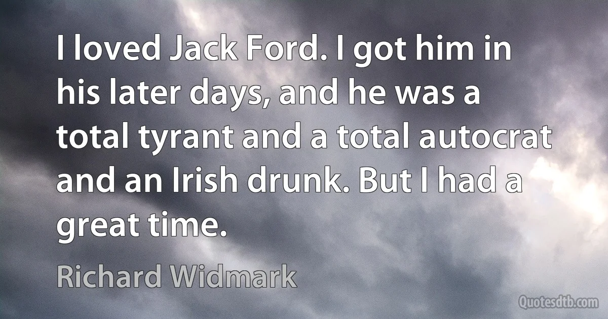 I loved Jack Ford. I got him in his later days, and he was a total tyrant and a total autocrat and an Irish drunk. But I had a great time. (Richard Widmark)