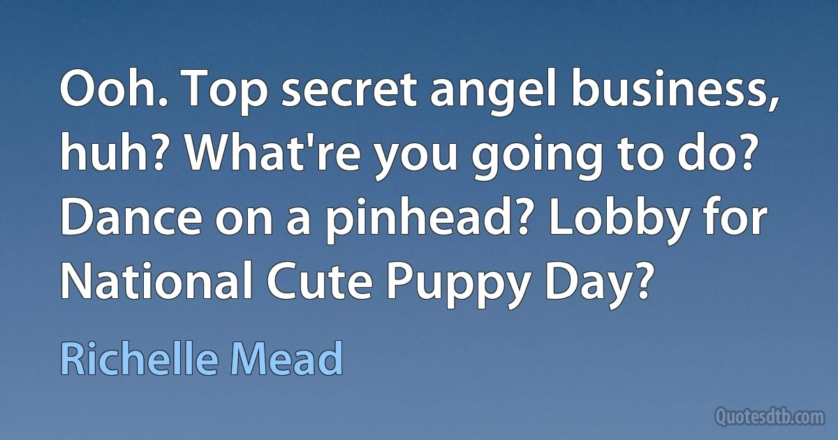 Ooh. Top secret angel business, huh? What're you going to do? Dance on a pinhead? Lobby for National Cute Puppy Day? (Richelle Mead)