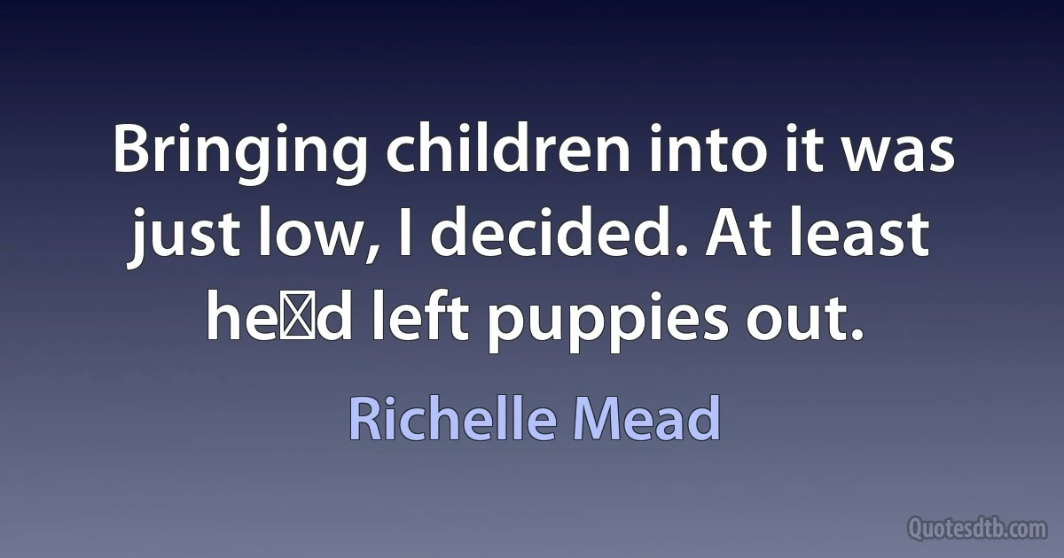 Bringing children into it was just low, I decided. At least heʹd left puppies out. (Richelle Mead)