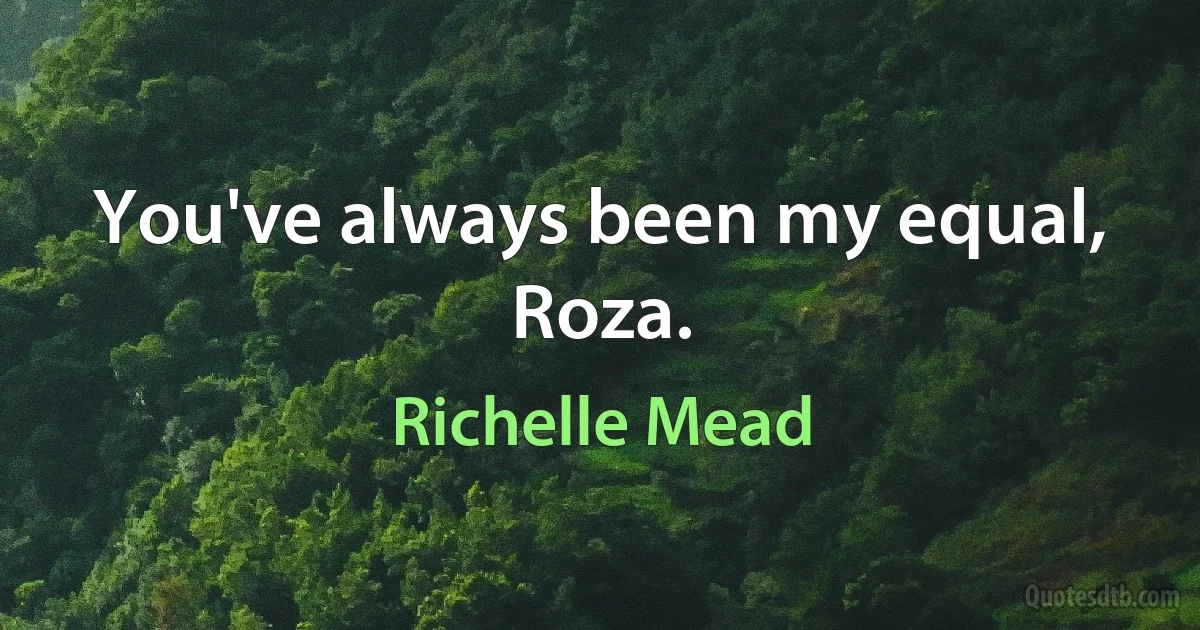 You've always been my equal, Roza. (Richelle Mead)