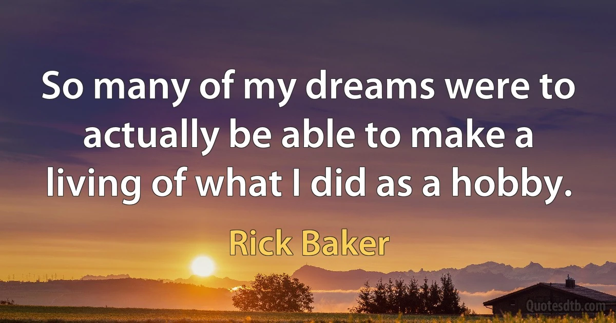 So many of my dreams were to actually be able to make a living of what I did as a hobby. (Rick Baker)