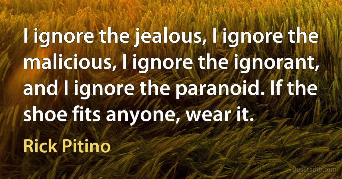 I ignore the jealous, I ignore the malicious, I ignore the ignorant, and I ignore the paranoid. If the shoe fits anyone, wear it. (Rick Pitino)