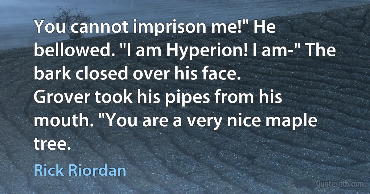 You cannot imprison me!" He bellowed. "I am Hyperion! I am-" The bark closed over his face.
Grover took his pipes from his mouth. "You are a very nice maple tree. (Rick Riordan)