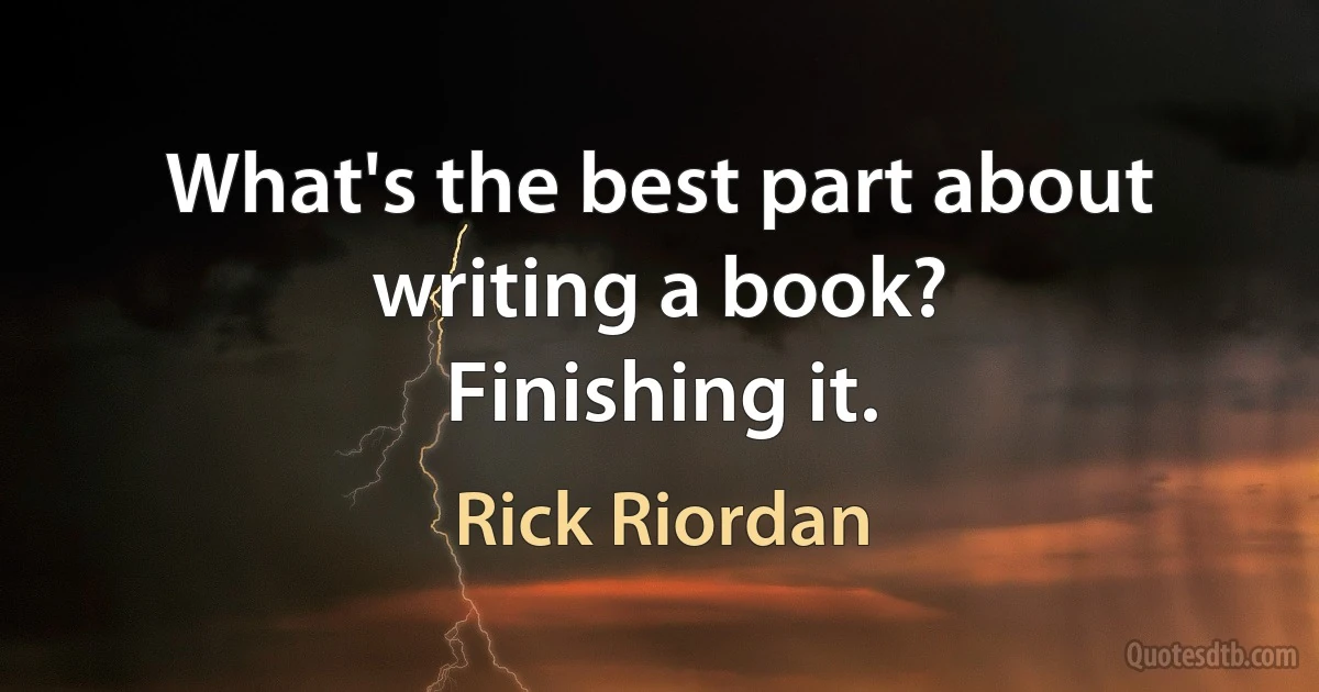 What's the best part about writing a book?
Finishing it. (Rick Riordan)