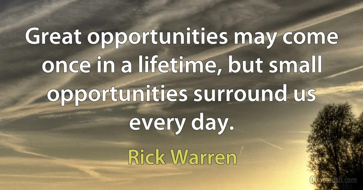 Great opportunities may come once in a lifetime, but small opportunities surround us every day. (Rick Warren)