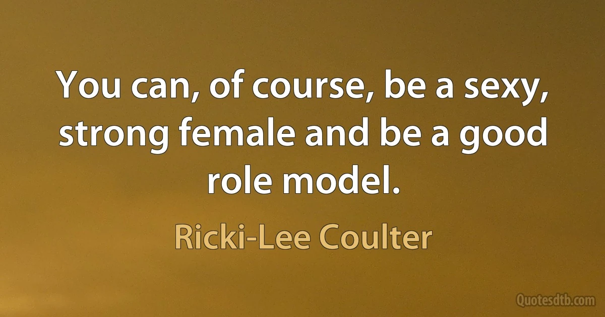 You can, of course, be a sexy, strong female and be a good role model. (Ricki-Lee Coulter)