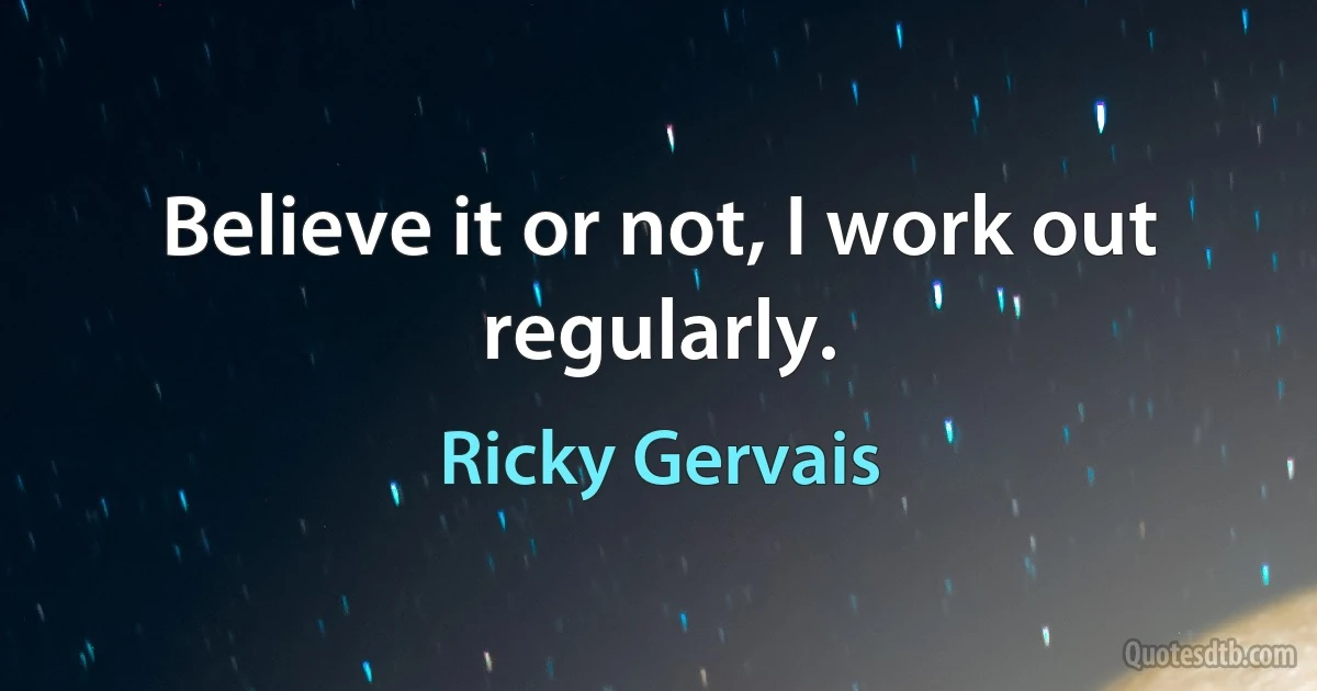 Believe it or not, I work out regularly. (Ricky Gervais)