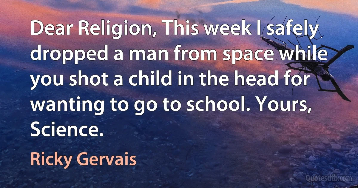 Dear Religion, This week I safely dropped a man from space while you shot a child in the head for wanting to go to school. Yours, Science. (Ricky Gervais)