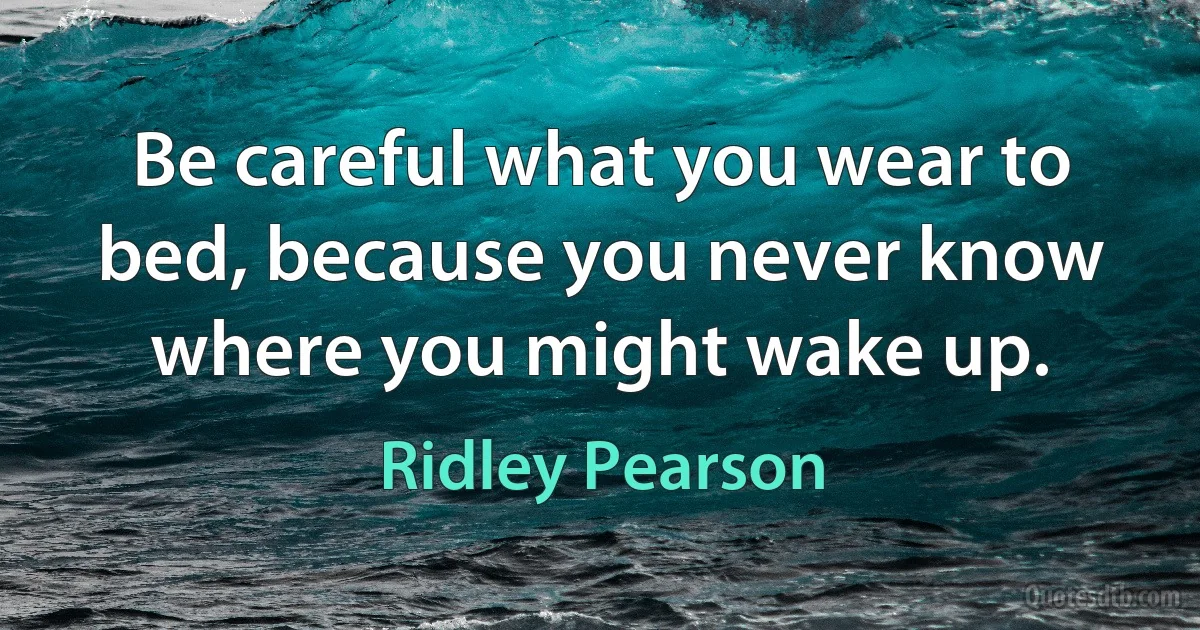 Be careful what you wear to bed, because you never know where you might wake up. (Ridley Pearson)