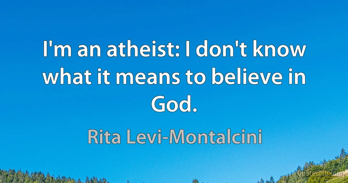 I'm an atheist: I don't know what it means to believe in God. (Rita Levi-Montalcini)