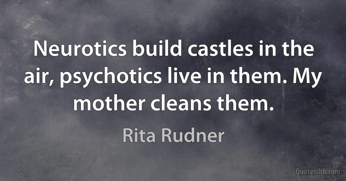 Neurotics build castles in the air, psychotics live in them. My mother cleans them. (Rita Rudner)