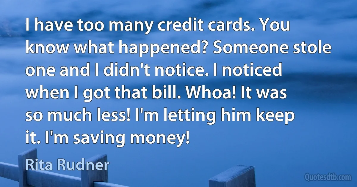 I have too many credit cards. You know what happened? Someone stole one and I didn't notice. I noticed when I got that bill. Whoa! It was so much less! I'm letting him keep it. I'm saving money! (Rita Rudner)