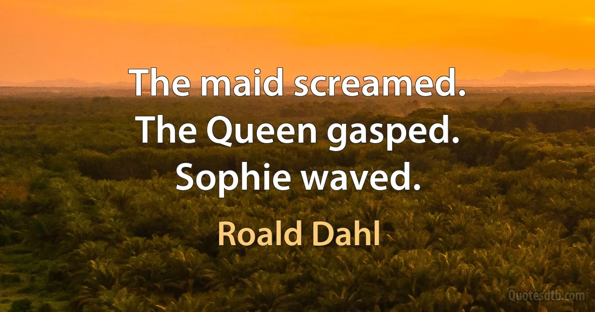 The maid screamed.
The Queen gasped.
Sophie waved. (Roald Dahl)