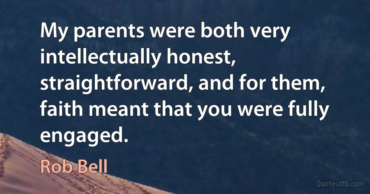 My parents were both very intellectually honest, straightforward, and for them, faith meant that you were fully engaged. (Rob Bell)