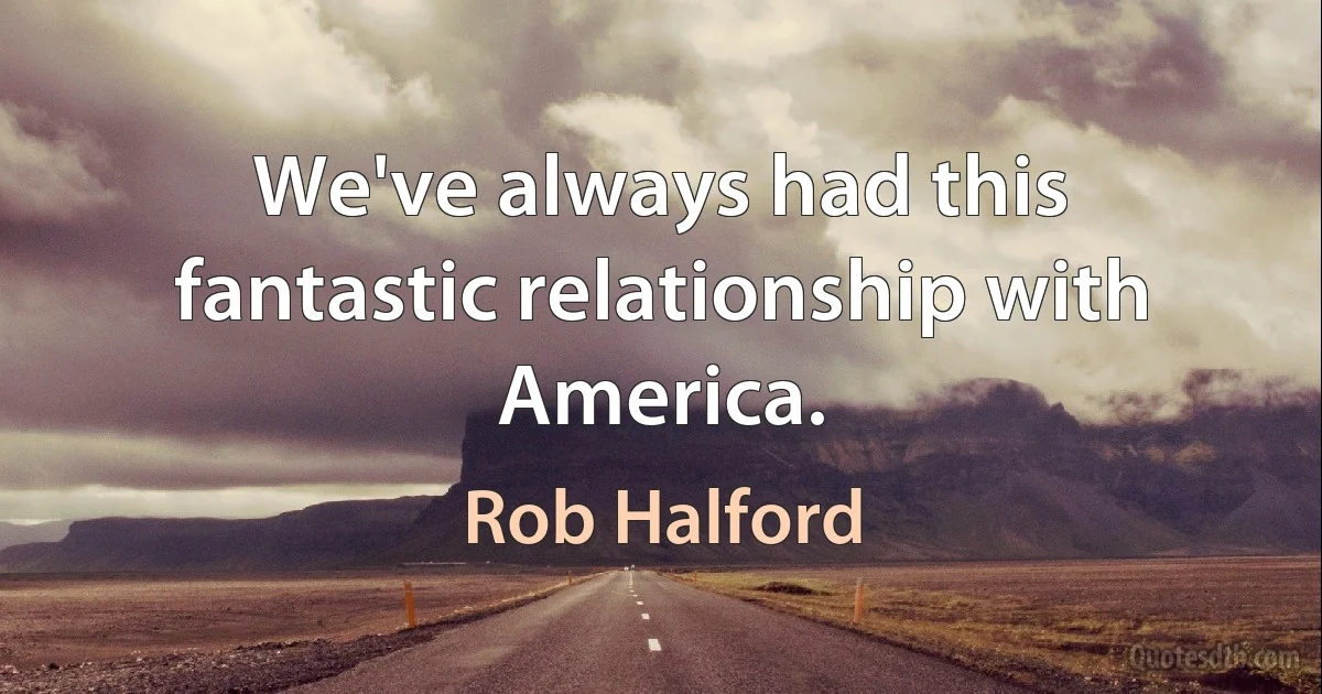 We've always had this fantastic relationship with America. (Rob Halford)