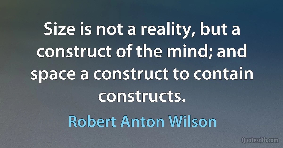 Size is not a reality, but a construct of the mind; and space a construct to contain constructs. (Robert Anton Wilson)