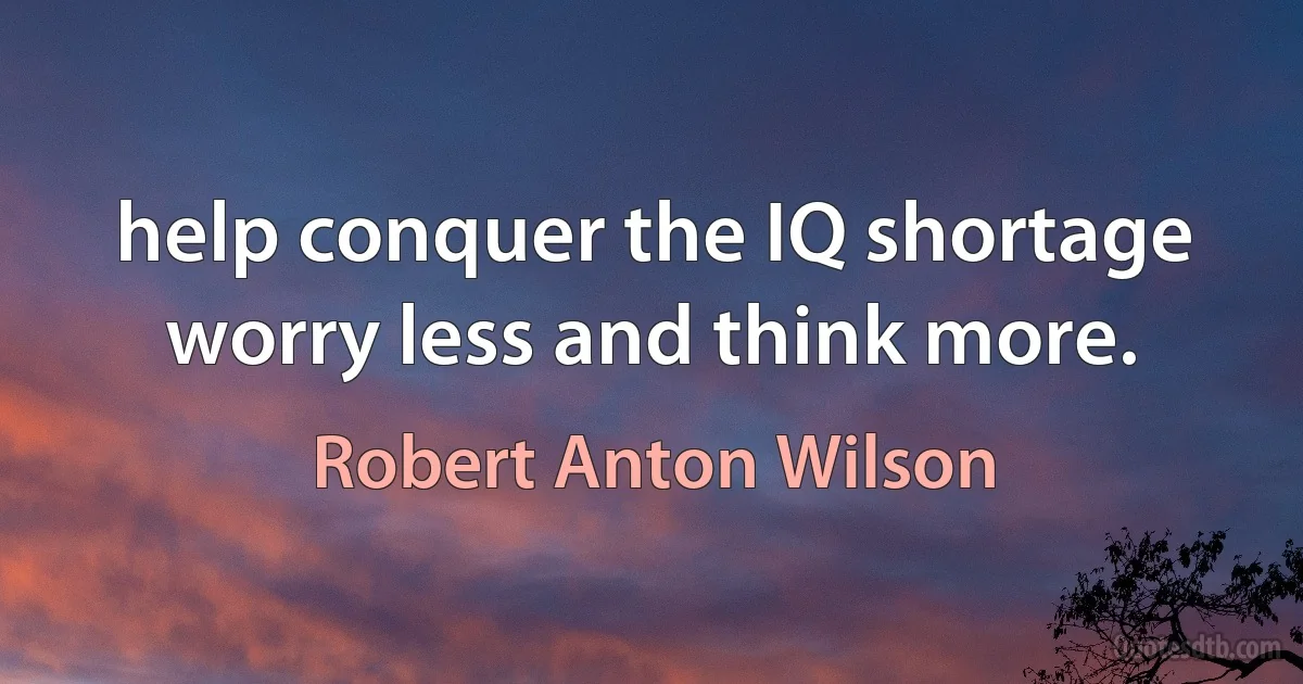 help conquer the IQ shortage worry less and think more. (Robert Anton Wilson)