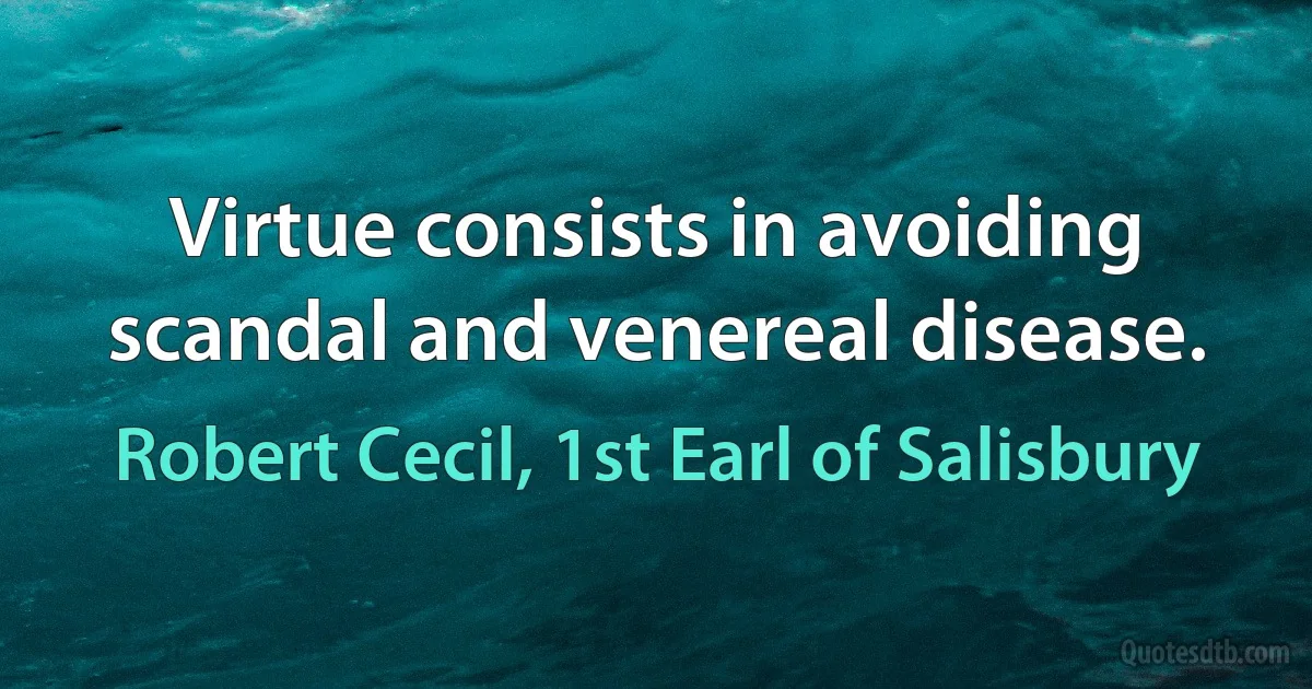 Virtue consists in avoiding scandal and venereal disease. (Robert Cecil, 1st Earl of Salisbury)