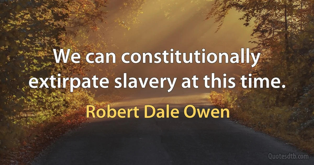 We can constitutionally extirpate slavery at this time. (Robert Dale Owen)