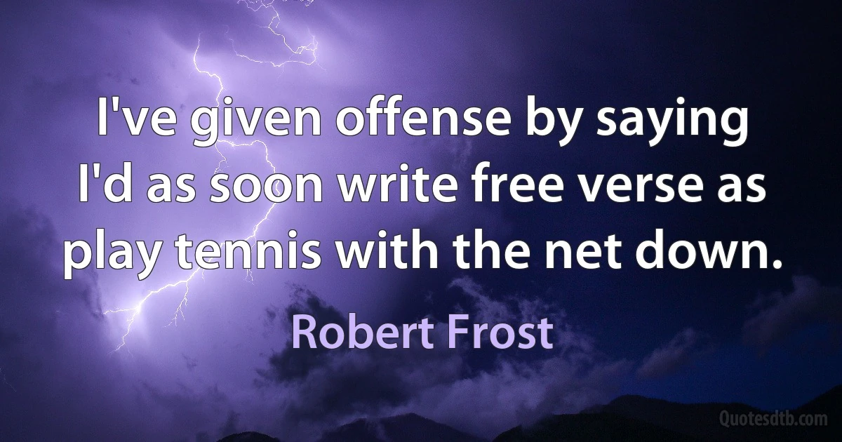 I've given offense by saying I'd as soon write free verse as play tennis with the net down. (Robert Frost)