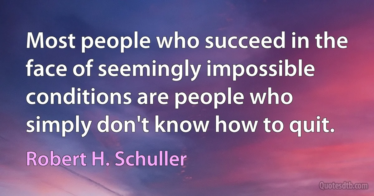 Most people who succeed in the face of seemingly impossible conditions are people who simply don't know how to quit. (Robert H. Schuller)