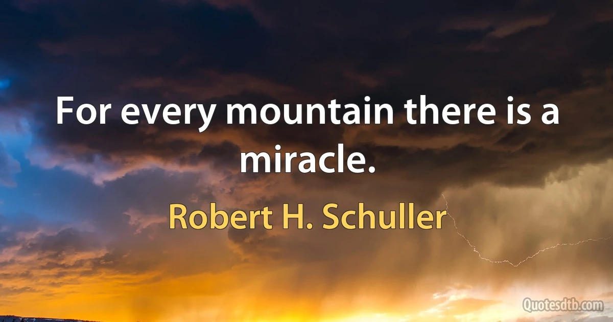 For every mountain there is a miracle. (Robert H. Schuller)