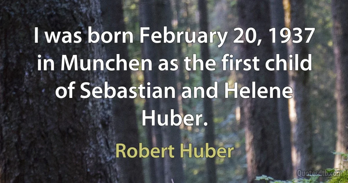 I was born February 20, 1937 in Munchen as the first child of Sebastian and Helene Huber. (Robert Huber)