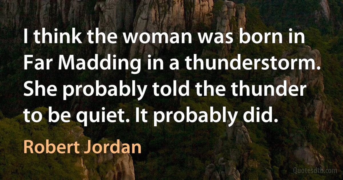 I think the woman was born in Far Madding in a thunderstorm. She probably told the thunder to be quiet. It probably did. (Robert Jordan)