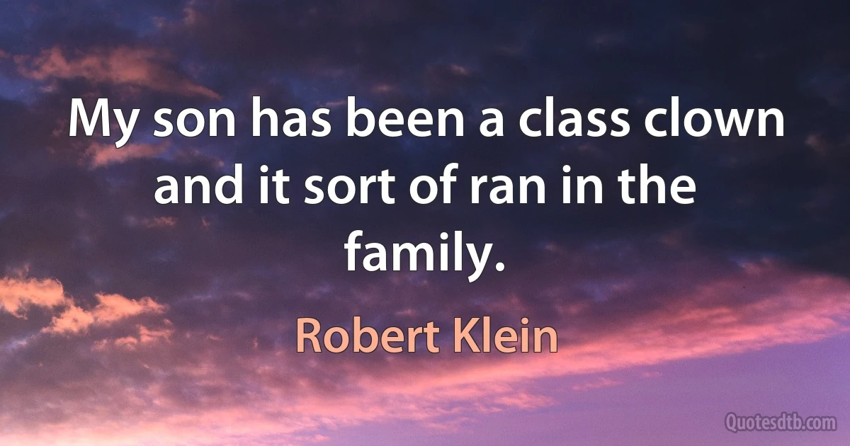 My son has been a class clown and it sort of ran in the family. (Robert Klein)