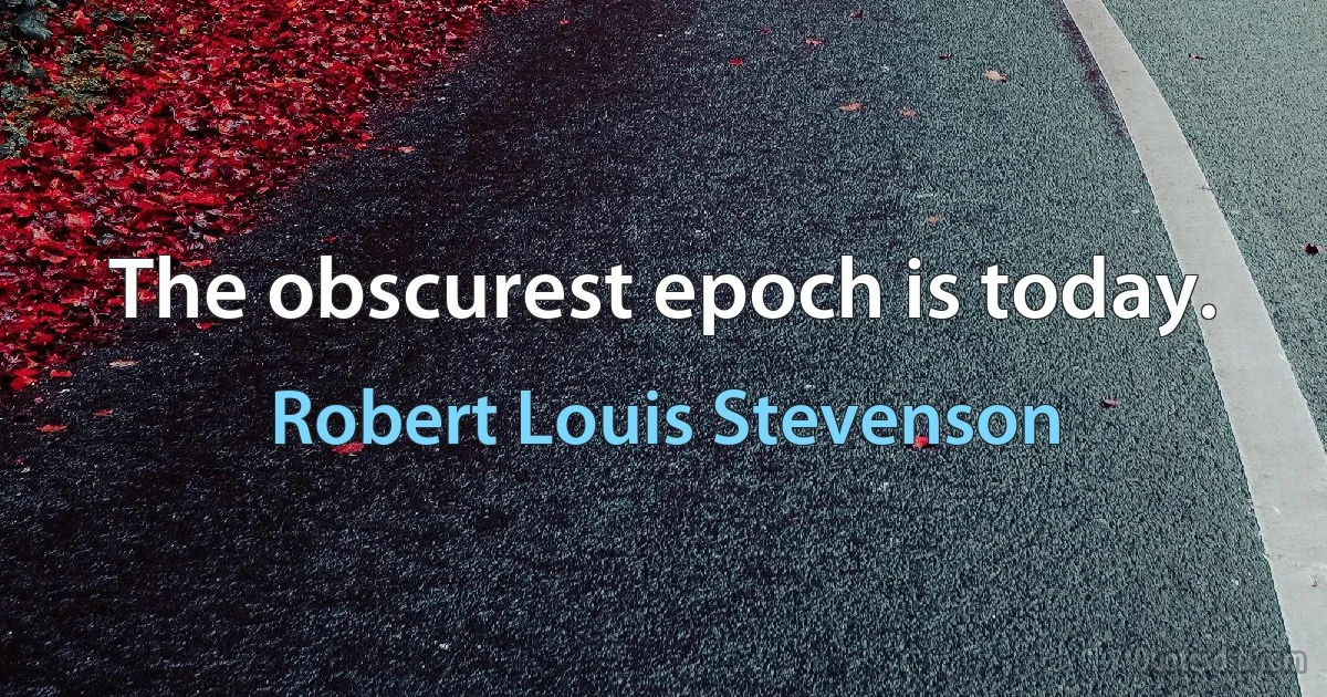 The obscurest epoch is today. (Robert Louis Stevenson)