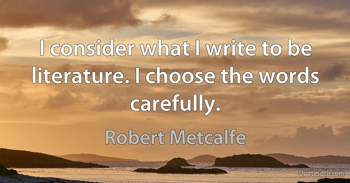 I consider what I write to be literature. I choose the words carefully. (Robert Metcalfe)