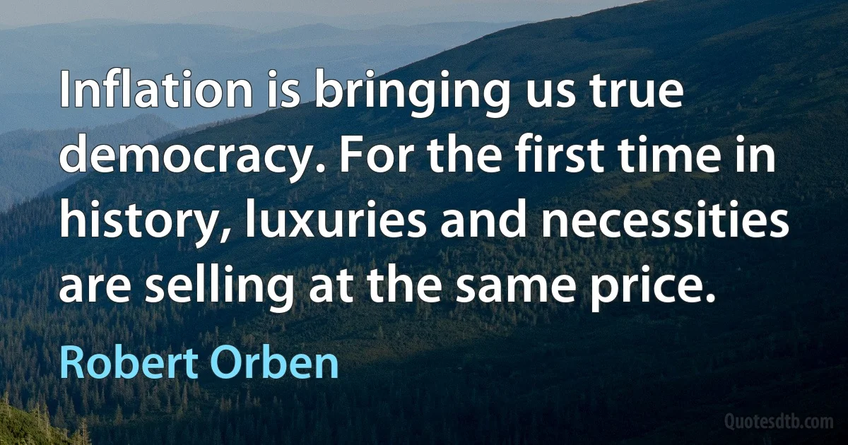 Inflation is bringing us true democracy. For the first time in history, luxuries and necessities are selling at the same price. (Robert Orben)