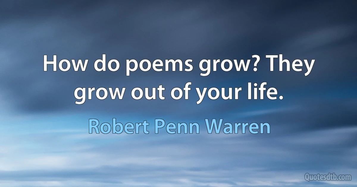 How do poems grow? They grow out of your life. (Robert Penn Warren)