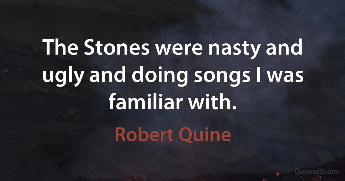 The Stones were nasty and ugly and doing songs I was familiar with. (Robert Quine)