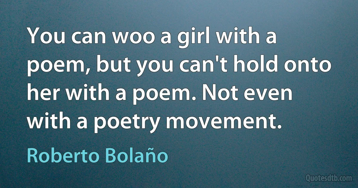 You can woo a girl with a poem, but you can't hold onto her with a poem. Not even with a poetry movement. (Roberto Bolaño)