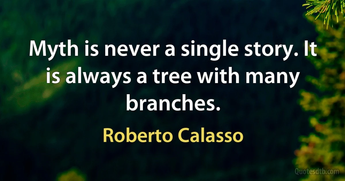 Myth is never a single story. It is always a tree with many branches. (Roberto Calasso)