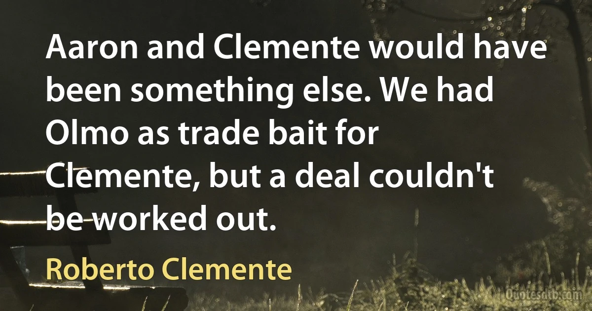 Aaron and Clemente would have been something else. We had Olmo as trade bait for Clemente, but a deal couldn't be worked out. (Roberto Clemente)