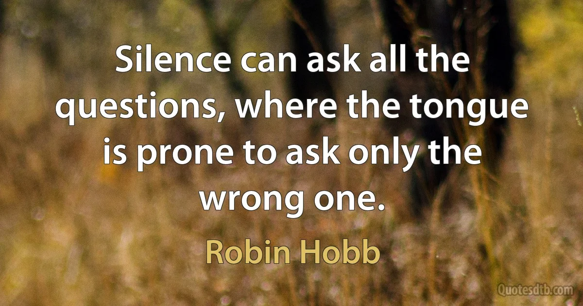 Silence can ask all the questions, where the tongue is prone to ask only the wrong one. (Robin Hobb)