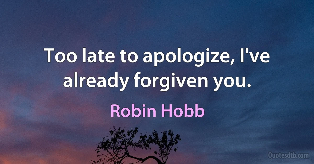 Too late to apologize, I've already forgiven you. (Robin Hobb)