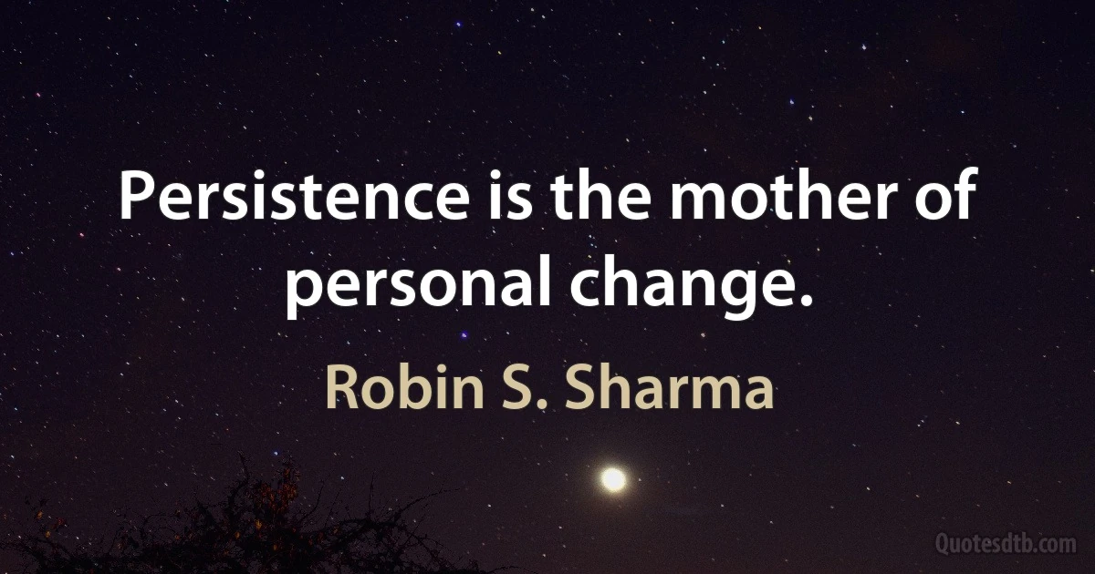 Persistence is the mother of personal change. (Robin S. Sharma)