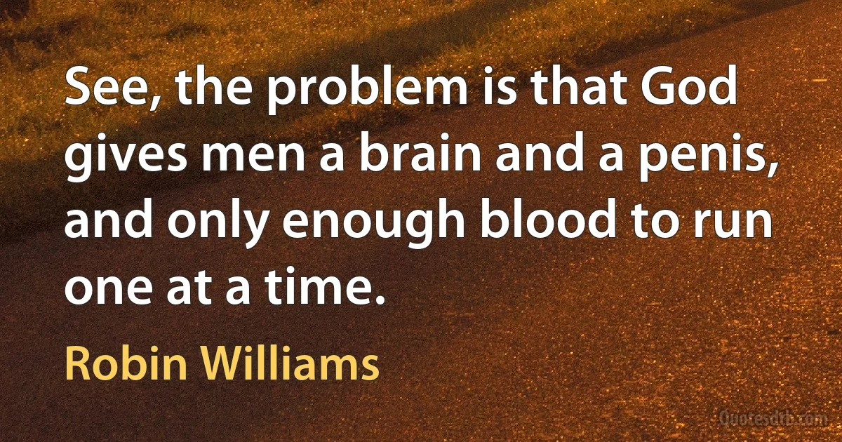 See, the problem is that God gives men a brain and a penis, and only enough blood to run one at a time. (Robin Williams)