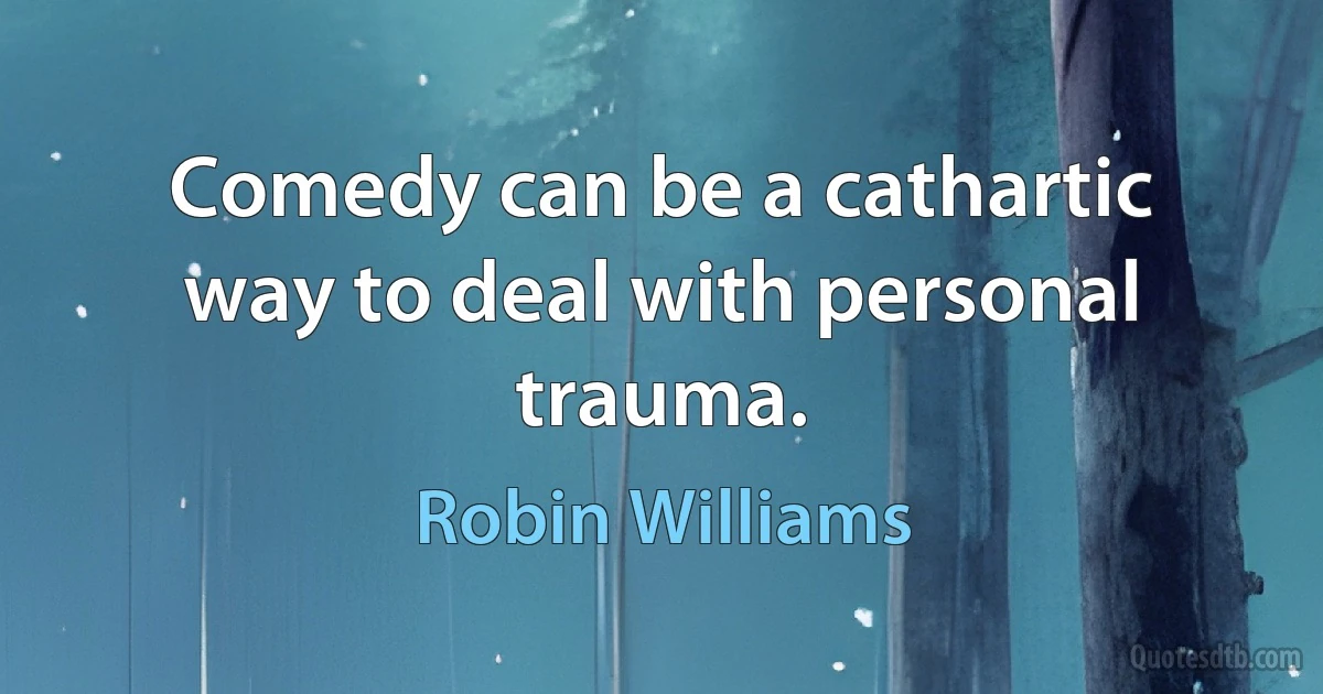 Comedy can be a cathartic way to deal with personal trauma. (Robin Williams)