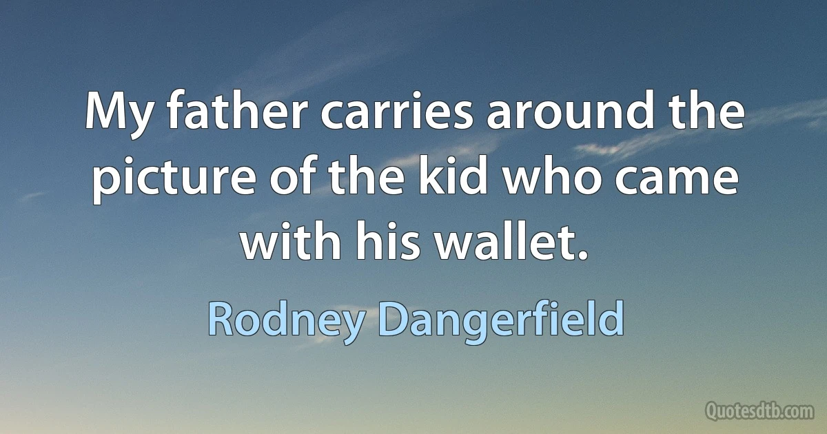 My father carries around the picture of the kid who came with his wallet. (Rodney Dangerfield)