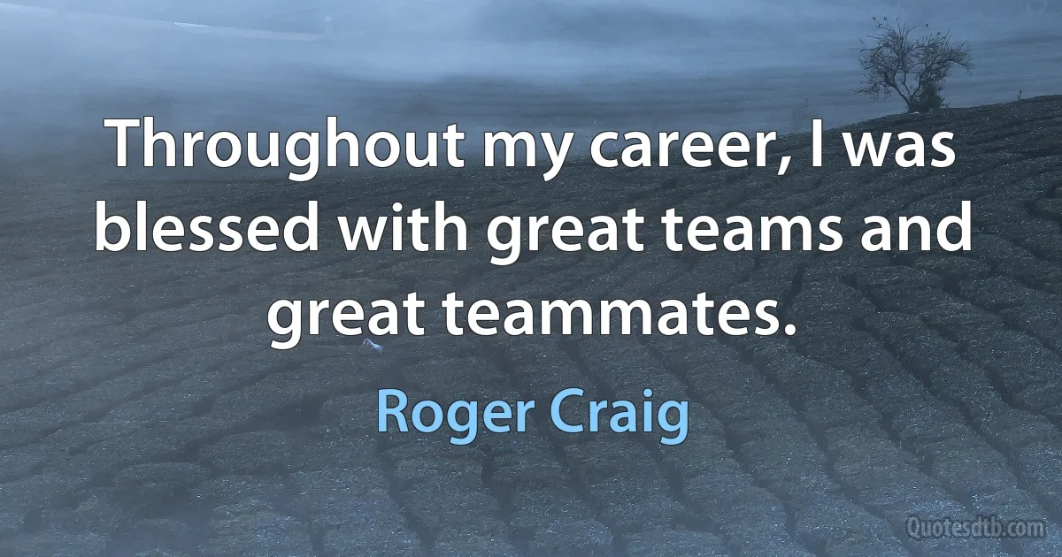 Throughout my career, I was blessed with great teams and great teammates. (Roger Craig)