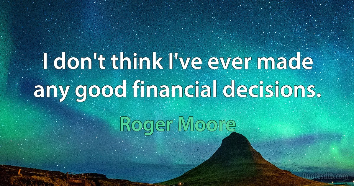 I don't think I've ever made any good financial decisions. (Roger Moore)