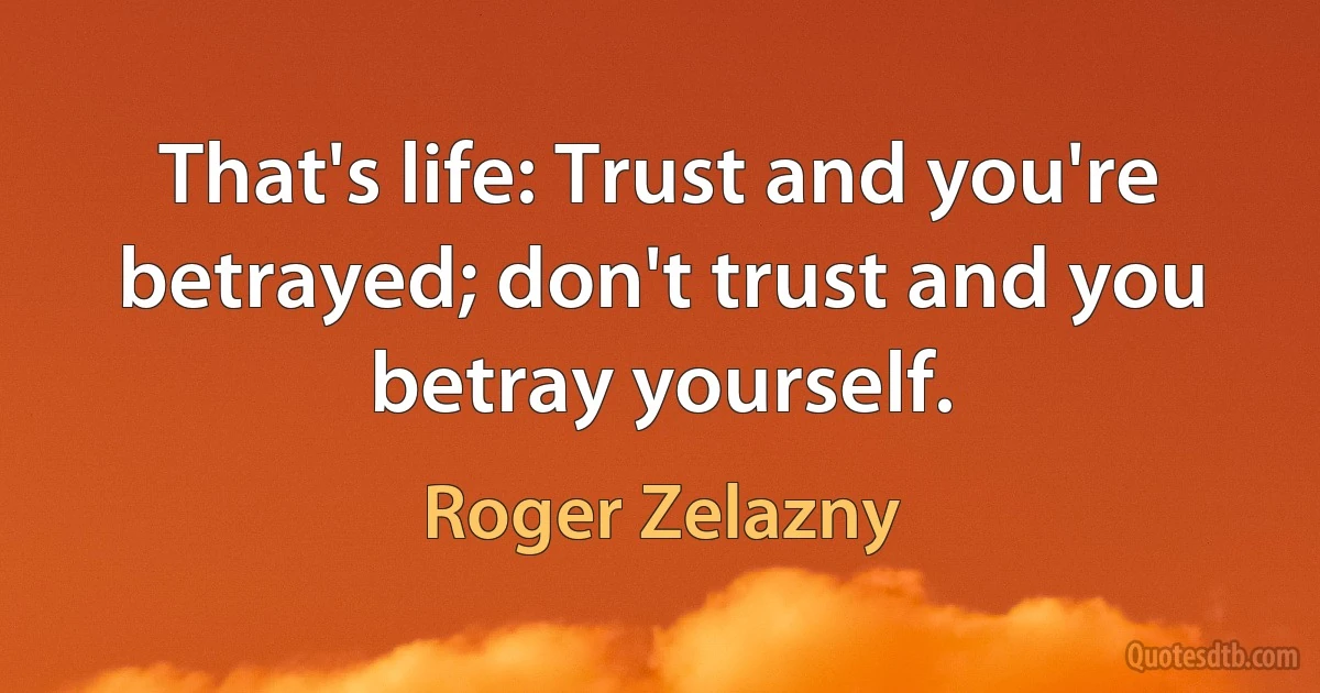 That's life: Trust and you're betrayed; don't trust and you betray yourself. (Roger Zelazny)