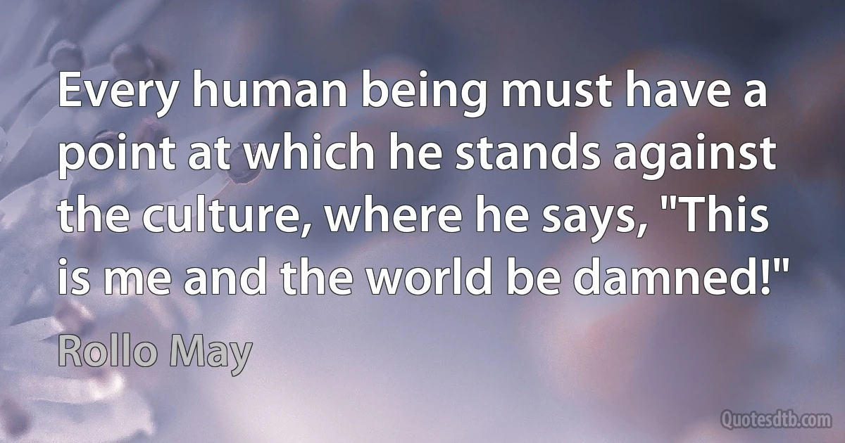 Every human being must have a point at which he stands against the culture, where he says, "This is me and the world be damned!" (Rollo May)