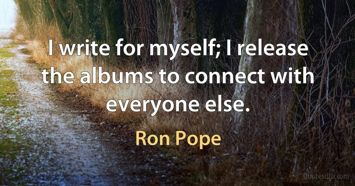 I write for myself; I release the albums to connect with everyone else. (Ron Pope)