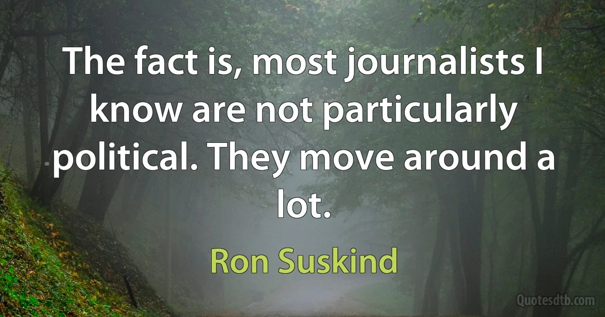 The fact is, most journalists I know are not particularly political. They move around a lot. (Ron Suskind)