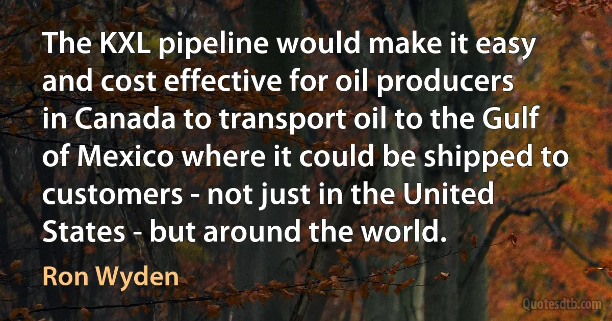 The KXL pipeline would make it easy and cost effective for oil producers in Canada to transport oil to the Gulf of Mexico where it could be shipped to customers - not just in the United States - but around the world. (Ron Wyden)